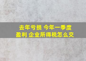 去年亏损 今年一季度盈利 企业所得税怎么交